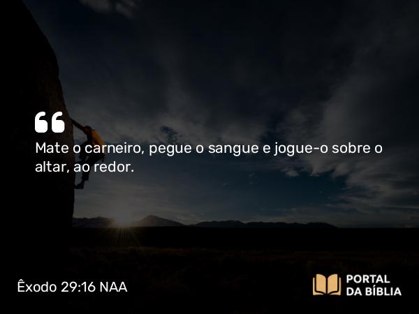 Êxodo 29:16 NAA - Mate o carneiro, pegue o sangue e jogue-o sobre o altar, ao redor.