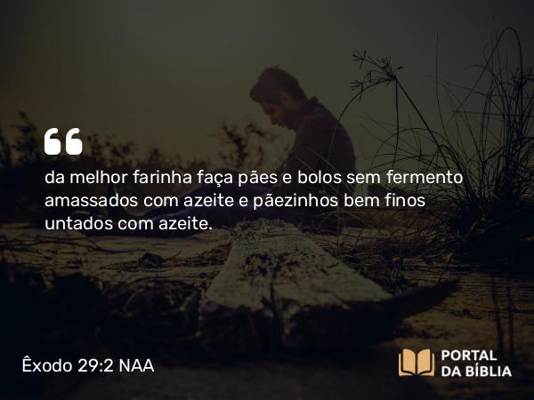 Êxodo 29:2 NAA - da melhor farinha faça pães e bolos sem fermento amassados com azeite e pãezinhos bem finos untados com azeite.