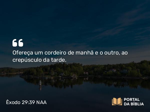 Êxodo 29:39-41 NAA - Ofereça um cordeiro de manhã e o outro, ao crepúsculo da tarde.