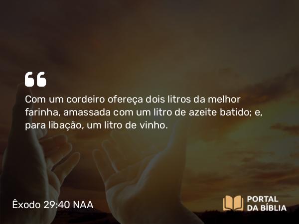 Êxodo 29:40-41 NAA - Com um cordeiro ofereça dois litros da melhor farinha, amassada com um litro de azeite batido; e, para libação, um litro de vinho.