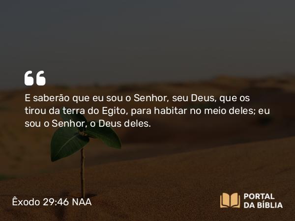 Êxodo 29:46 NAA - E saberão que eu sou o Senhor, seu Deus, que os tirou da terra do Egito, para habitar no meio deles; eu sou o Senhor, o Deus deles.