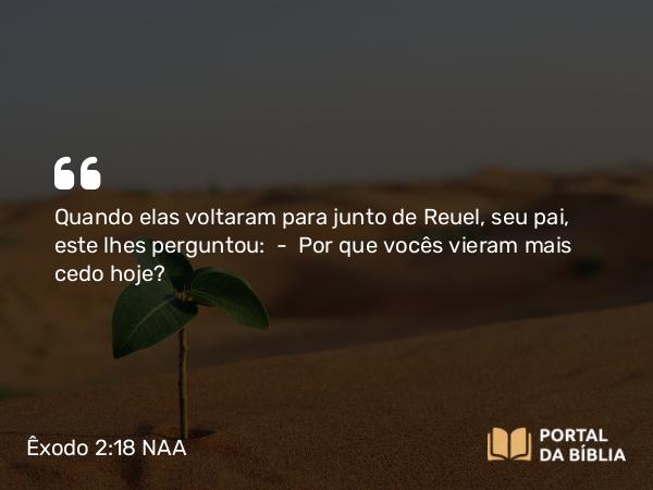 Êxodo 2:18 NAA - Quando elas voltaram para junto de Reuel, seu pai, este lhes perguntou: — Por que vocês vieram mais cedo hoje?