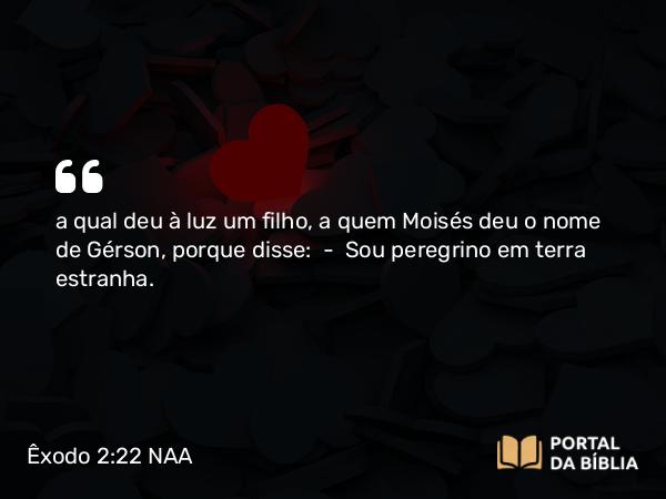 Êxodo 2:22 NAA - a qual deu à luz um filho, a quem Moisés deu o nome de Gérson, porque disse: — Sou peregrino em terra estranha.