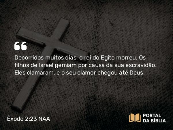 Êxodo 2:23-25 NAA - Decorridos muitos dias, o rei do Egito morreu. Os filhos de Israel gemiam por causa da sua escravidão. Eles clamaram, e o seu clamor chegou até Deus.