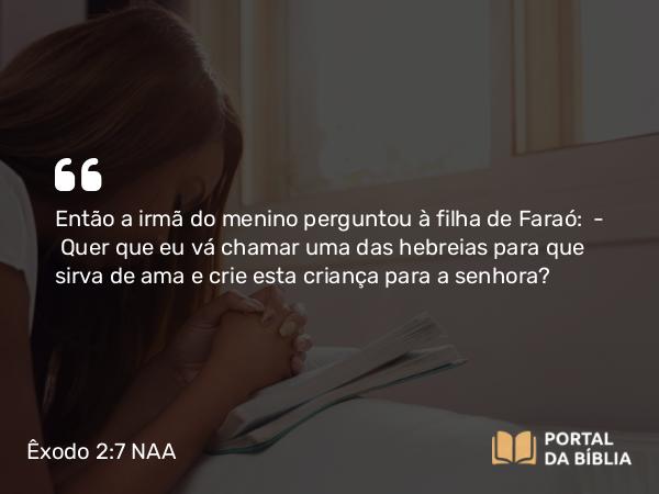 Êxodo 2:7 NAA - Então a irmã do menino perguntou à filha de Faraó: — Quer que eu vá chamar uma das hebreias para que sirva de ama e crie esta criança para a senhora?