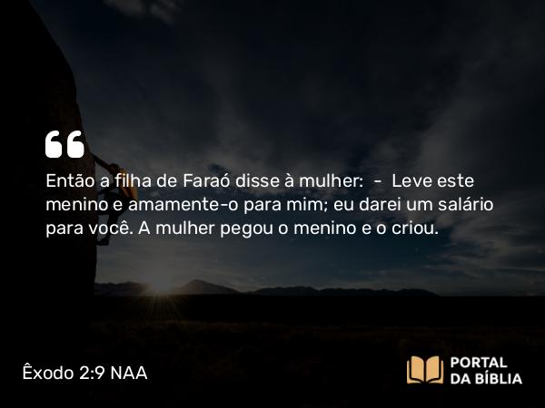 Êxodo 2:9 NAA - Então a filha de Faraó disse à mulher: — Leve este menino e amamente-o para mim; eu darei um salário para você. A mulher pegou o menino e o criou.