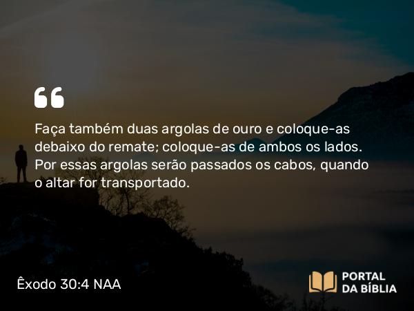 Êxodo 30:4 NAA - Faça também duas argolas de ouro e coloque-as debaixo do remate; coloque-as de ambos os lados. Por essas argolas serão passados os cabos, quando o altar for transportado.