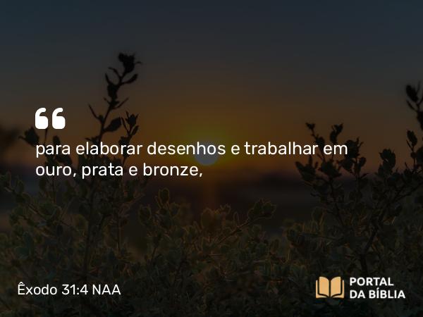 Êxodo 31:4-5 NAA - para elaborar desenhos e trabalhar em ouro, prata e bronze,