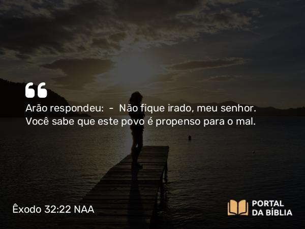 Êxodo 32:22 NAA - Arão respondeu: — Não fique irado, meu senhor. Você sabe que este povo é propenso para o mal.