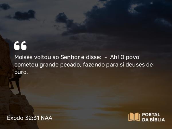 Êxodo 32:31 NAA - Moisés voltou ao Senhor e disse: — Ah! O povo cometeu grande pecado, fazendo para si deuses de ouro.