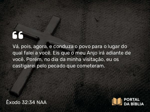 Êxodo 32:34 NAA - Vá, pois, agora, e conduza o povo para o lugar do qual falei a você. Eis que o meu Anjo irá adiante de você. Porém, no dia da minha visitação, eu os castigarei pelo pecado que cometeram.