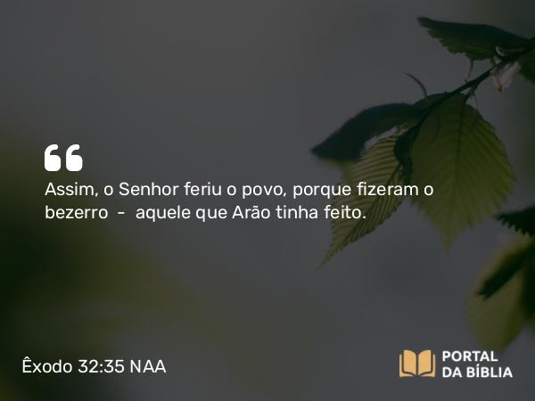 Êxodo 32:35 NAA - Assim, o Senhor feriu o povo, porque fizeram o bezerro — aquele que Arão tinha feito.