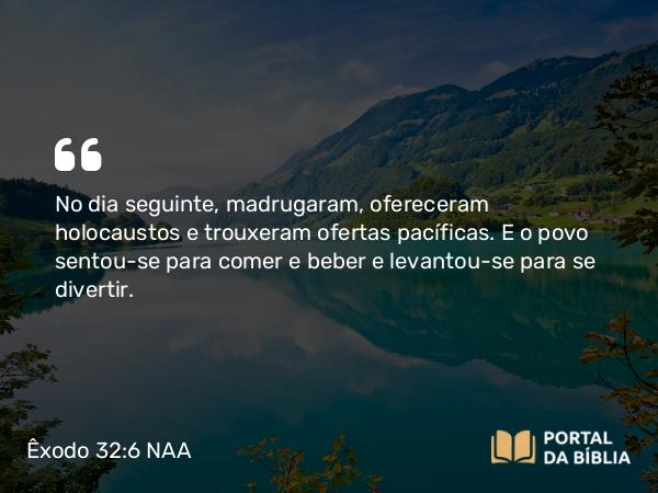 Êxodo 32:6 NAA - No dia seguinte, madrugaram, ofereceram holocaustos e trouxeram ofertas pacíficas. E o povo sentou-se para comer e beber e levantou-se para se divertir.