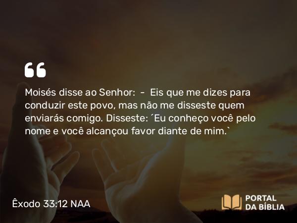 Êxodo 33:12 NAA - Moisés disse ao Senhor: — Eis que me dizes para conduzir este povo, mas não me disseste quem enviarás comigo. Disseste: 