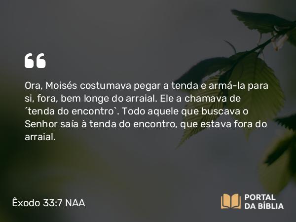 Êxodo 33:7 NAA - Ora, Moisés costumava pegar a tenda e armá-la para si, fora, bem longe do arraial. Ele a chamava de 