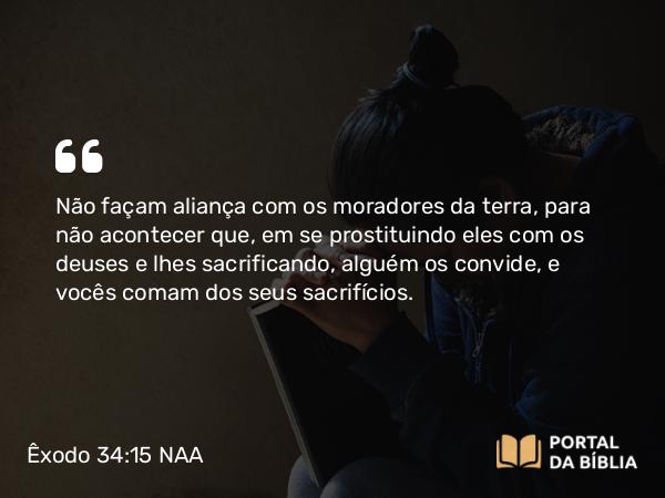 Êxodo 34:15 NAA - Não façam aliança com os moradores da terra, para não acontecer que, em se prostituindo eles com os deuses e lhes sacrificando, alguém os convide, e vocês comam dos seus sacrifícios.