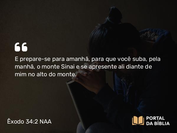 Êxodo 34:2 NAA - E prepare-se para amanhã, para que você suba, pela manhã, o monte Sinai e se apresente ali diante de mim no alto do monte.