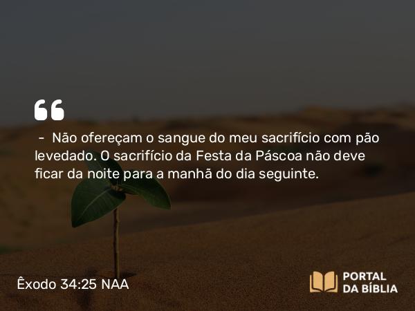 Êxodo 34:25 NAA - — Não ofereçam o sangue do meu sacrifício com pão levedado. O sacrifício da Festa da Páscoa não deve ficar da noite para a manhã do dia seguinte.