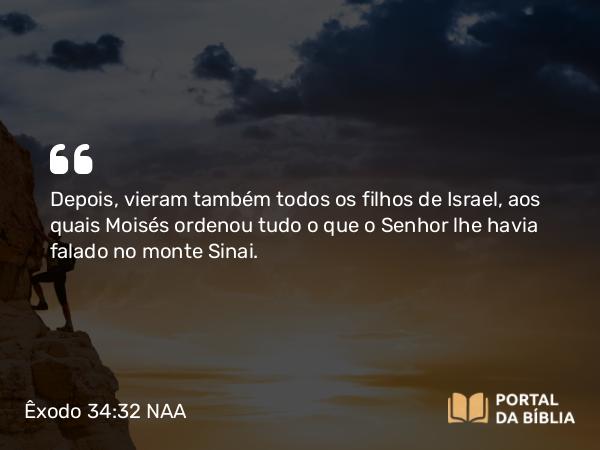 Êxodo 34:32 NAA - Depois, vieram também todos os filhos de Israel, aos quais Moisés ordenou tudo o que o Senhor lhe havia falado no monte Sinai.