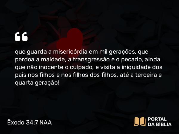 Êxodo 34:7 NAA - que guarda a misericórdia em mil gerações, que perdoa a maldade, a transgressão e o pecado, ainda que não inocente o culpado, e visita a iniquidade dos pais nos filhos e nos filhos dos filhos, até a terceira e quarta geração!