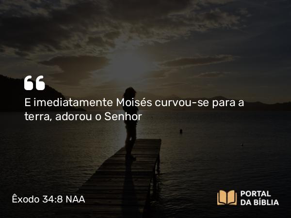 Êxodo 34:8 NAA - E imediatamente Moisés curvou-se para a terra, adorou o Senhor