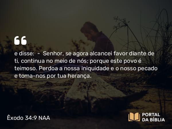 Êxodo 34:9 NAA - e disse: — Senhor, se agora alcancei favor diante de ti, continua no meio de nós; porque este povo é teimoso. Perdoa a nossa iniquidade e o nosso pecado e toma-nos por tua herança.