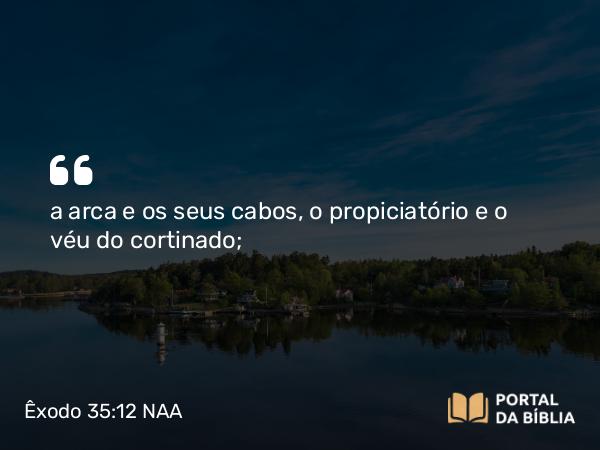 Êxodo 35:12 NAA - a arca e os seus cabos, o propiciatório e o véu do cortinado;