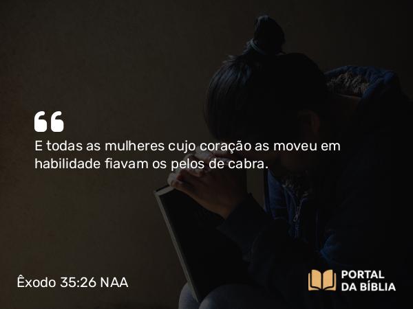 Êxodo 35:26 NAA - E todas as mulheres cujo coração as moveu em habilidade fiavam os pelos de cabra.