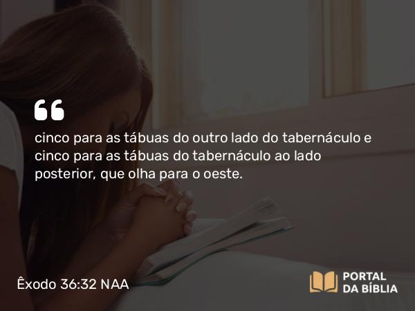 Êxodo 36:32 NAA - cinco para as tábuas do outro lado do tabernáculo e cinco para as tábuas do tabernáculo ao lado posterior, que olha para o oeste.