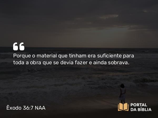 Êxodo 36:7 NAA - Porque o material que tinham era suficiente para toda a obra que se devia fazer e ainda sobrava.