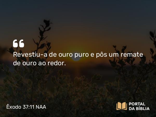 Êxodo 37:11 NAA - Revestiu-a de ouro puro e pôs um remate de ouro ao redor.