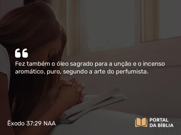 Êxodo 37:29 NAA - Fez também o óleo sagrado para a unção e o incenso aromático, puro, segundo a arte do perfumista.