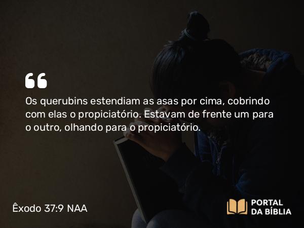 Êxodo 37:9 NAA - Os querubins estendiam as asas por cima, cobrindo com elas o propiciatório. Estavam de frente um para o outro, olhando para o propiciatório.