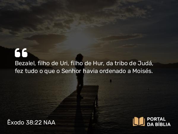 Êxodo 38:22 NAA - Bezalel, filho de Uri, filho de Hur, da tribo de Judá, fez tudo o que o Senhor havia ordenado a Moisés.