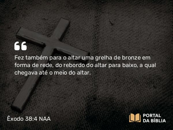 Êxodo 38:4 NAA - Fez também para o altar uma grelha de bronze em forma de rede, do rebordo do altar para baixo, a qual chegava até o meio do altar.