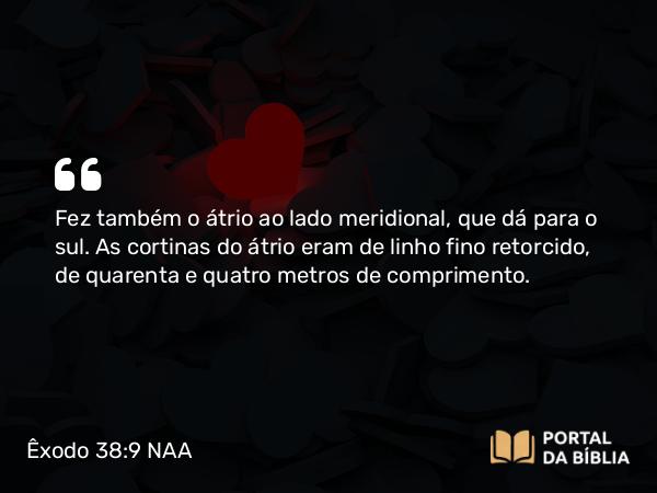 Êxodo 38:9 NAA - Fez também o átrio ao lado meridional, que dá para o sul. As cortinas do átrio eram de linho fino retorcido, de quarenta e quatro metros de comprimento.