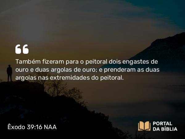 Êxodo 39:16 NAA - Também fizeram para o peitoral dois engastes de ouro e duas argolas de ouro; e prenderam as duas argolas nas extremidades do peitoral.