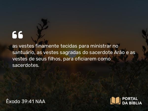 Êxodo 39:41 NAA - as vestes finamente tecidas para ministrar no santuário, as vestes sagradas do sacerdote Arão e as vestes de seus filhos, para oficiarem como sacerdotes.