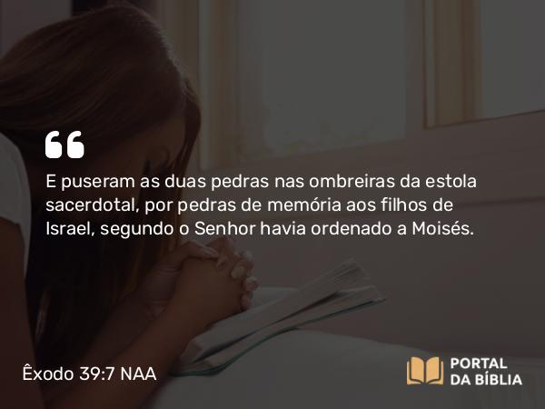 Êxodo 39:7 NAA - E puseram as duas pedras nas ombreiras da estola sacerdotal, por pedras de memória aos filhos de Israel, segundo o Senhor havia ordenado a Moisés.