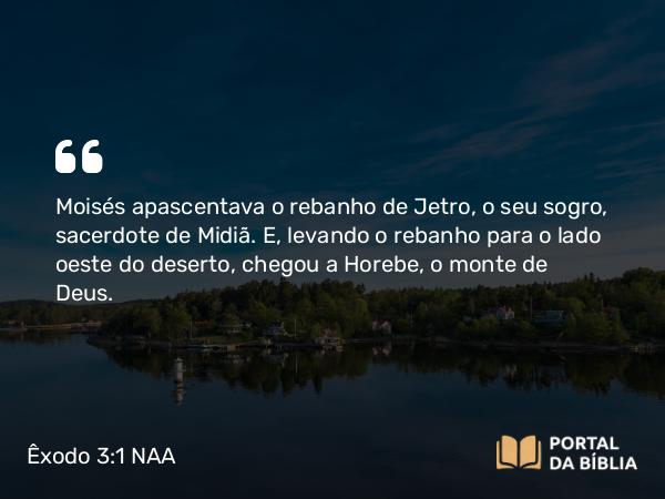 Êxodo 3:1-10 NAA - Moisés apascentava o rebanho de Jetro, o seu sogro, sacerdote de Midiã. E, levando o rebanho para o lado oeste do deserto, chegou a Horebe, o monte de Deus.