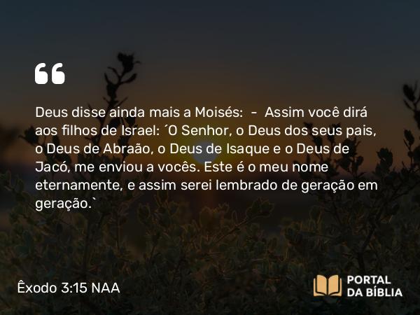 Êxodo 3:15 NAA - Deus disse ainda mais a Moisés: — Assim você dirá aos filhos de Israel: 