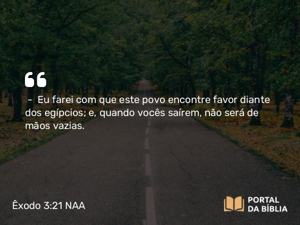 Êxodo 3:21 NAA - — Eu farei com que este povo encontre favor diante dos egípcios; e, quando vocês saírem, não será de mãos vazias.