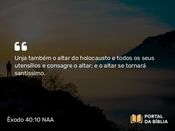 Êxodo 40:10 NAA - Unja também o altar do holocausto e todos os seus utensílios e consagre o altar; e o altar se tornará santíssimo.