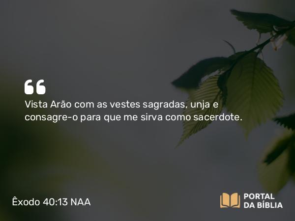 Êxodo 40:13 NAA - Vista Arão com as vestes sagradas, unja e consagre-o para que me sirva como sacerdote.