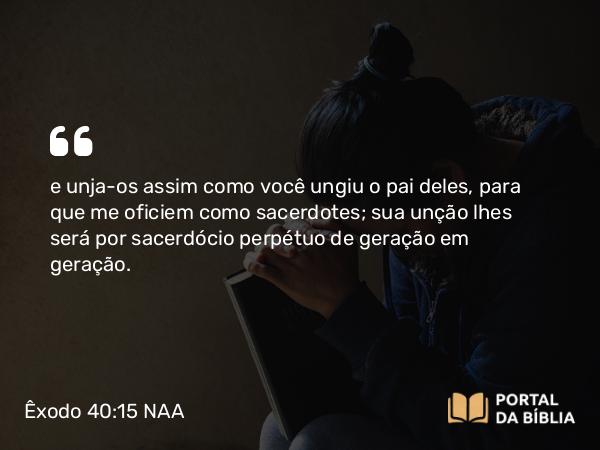 Êxodo 40:15 NAA - e unja-os assim como você ungiu o pai deles, para que me oficiem como sacerdotes; sua unção lhes será por sacerdócio perpétuo de geração em geração.