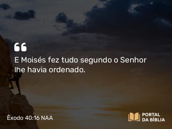 Êxodo 40:16 NAA - E Moisés fez tudo segundo o Senhor lhe havia ordenado.