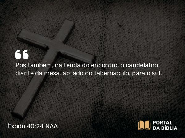 Êxodo 40:24 NAA - Pôs também, na tenda do encontro, o candelabro diante da mesa, ao lado do tabernáculo, para o sul,