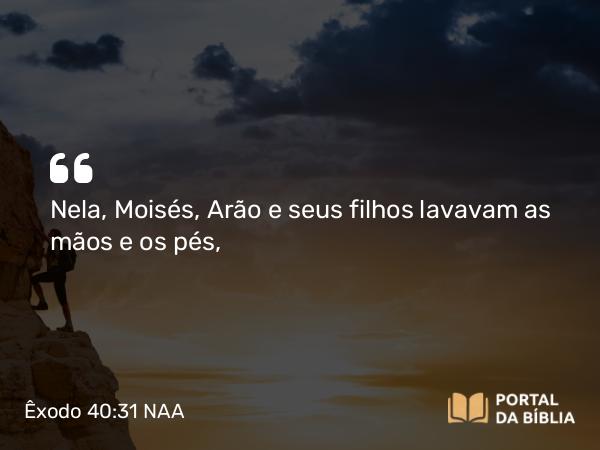 Êxodo 40:31 NAA - Nela, Moisés, Arão e seus filhos lavavam as mãos e os pés,