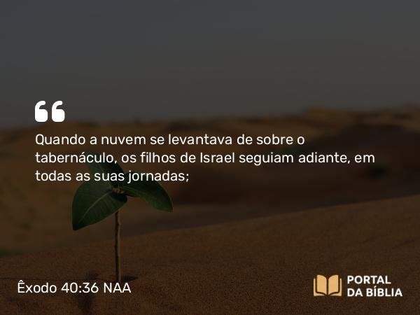 Êxodo 40:36-37 NAA - Quando a nuvem se levantava de sobre o tabernáculo, os filhos de Israel seguiam adiante, em todas as suas jornadas;