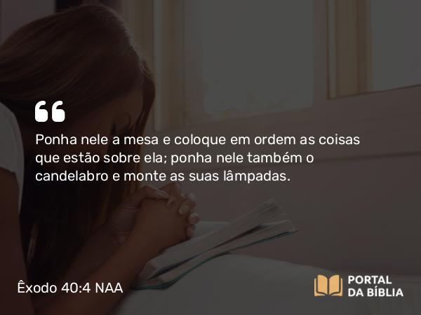 Êxodo 40:4 NAA - Ponha nele a mesa e coloque em ordem as coisas que estão sobre ela; ponha nele também o candelabro e monte as suas lâmpadas.